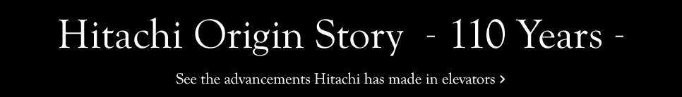 Hitachi Through the Years　See the advancements Hitachi has made in elevators.